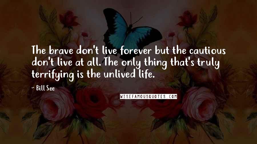 Bill See Quotes: The brave don't live forever but the cautious don't live at all. The only thing that's truly terrifying is the unlived life.