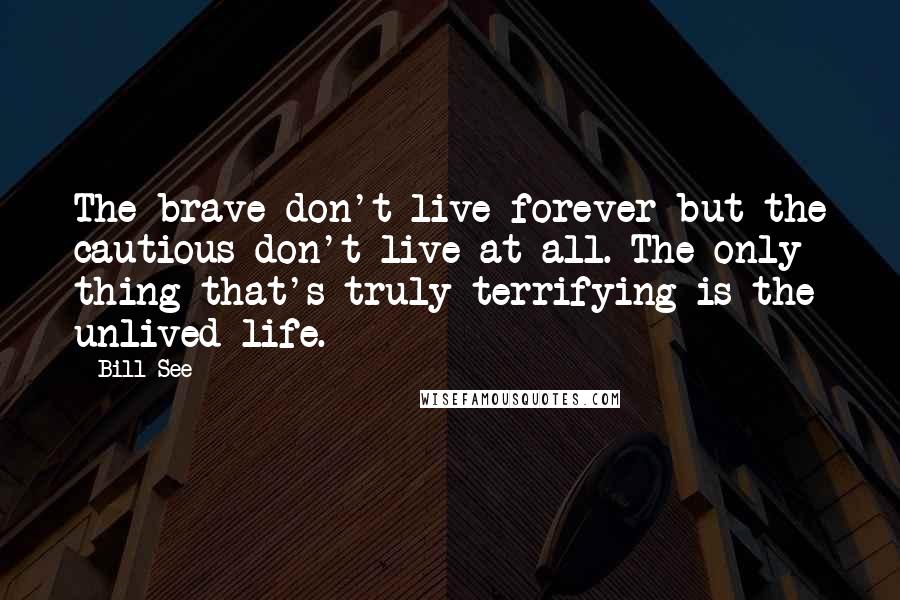 Bill See Quotes: The brave don't live forever but the cautious don't live at all. The only thing that's truly terrifying is the unlived life.