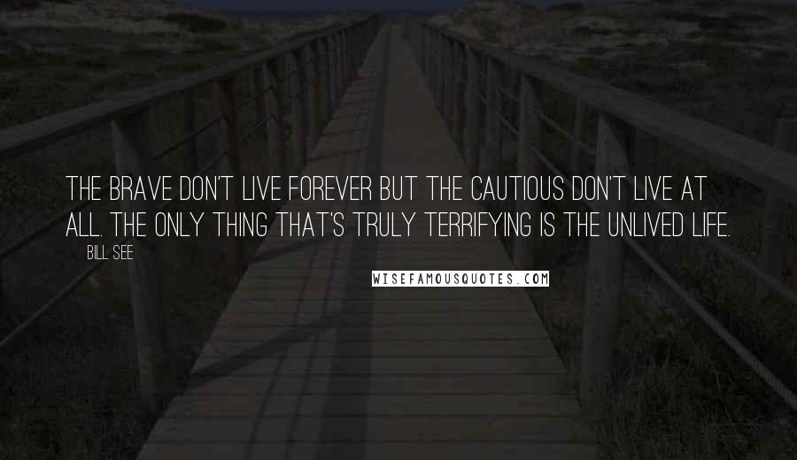 Bill See Quotes: The brave don't live forever but the cautious don't live at all. The only thing that's truly terrifying is the unlived life.