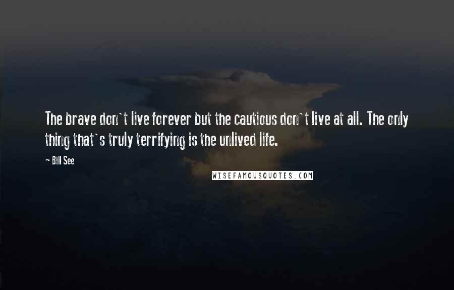 Bill See Quotes: The brave don't live forever but the cautious don't live at all. The only thing that's truly terrifying is the unlived life.