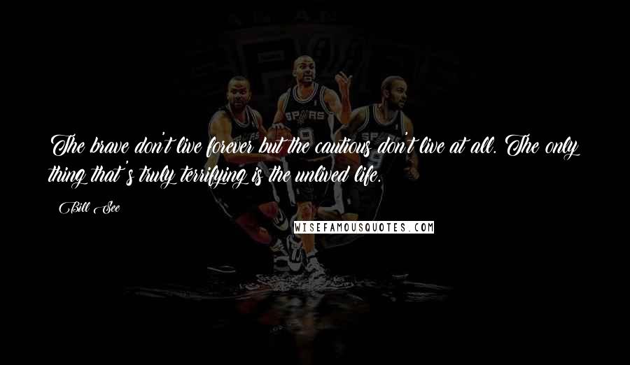 Bill See Quotes: The brave don't live forever but the cautious don't live at all. The only thing that's truly terrifying is the unlived life.