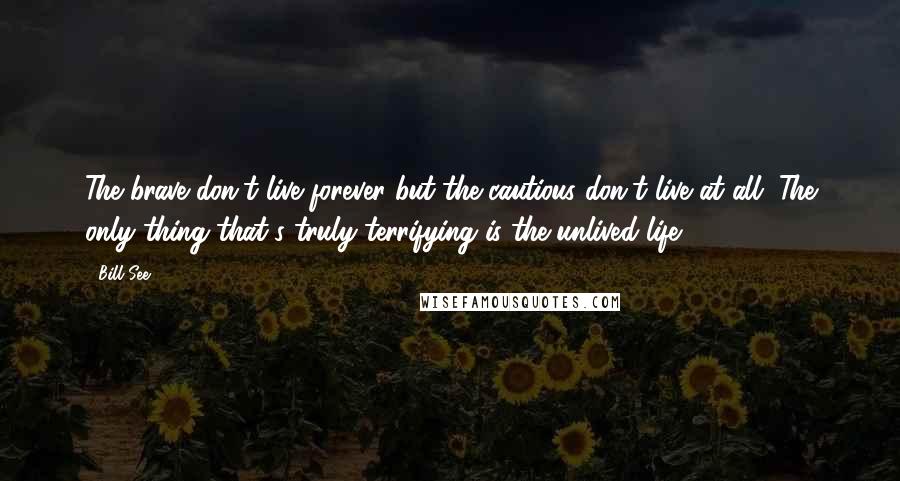 Bill See Quotes: The brave don't live forever but the cautious don't live at all. The only thing that's truly terrifying is the unlived life.