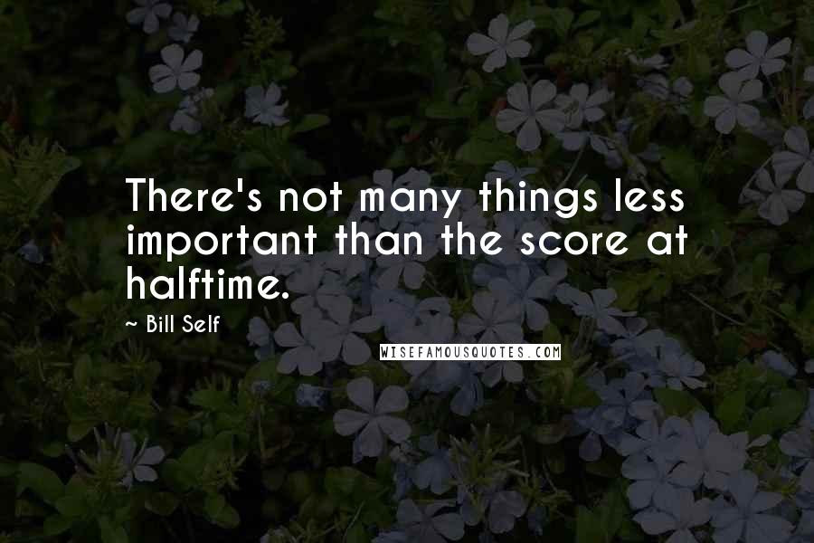 Bill Self Quotes: There's not many things less important than the score at halftime.