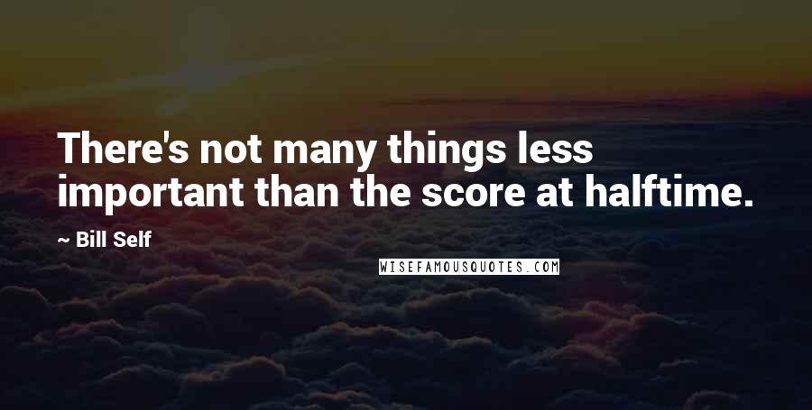 Bill Self Quotes: There's not many things less important than the score at halftime.