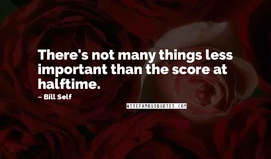 Bill Self Quotes: There's not many things less important than the score at halftime.
