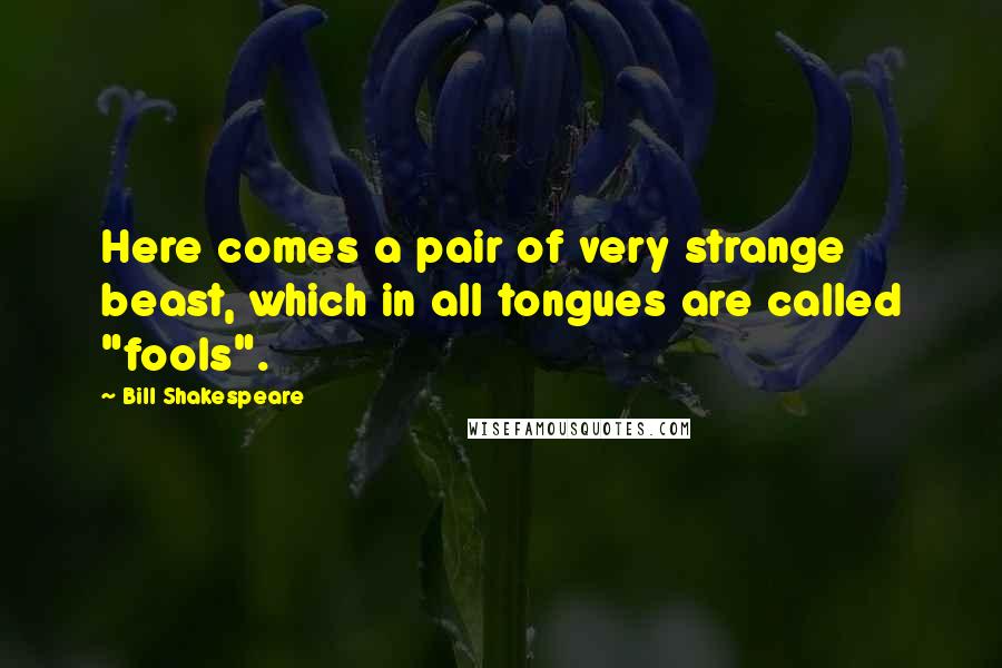 Bill Shakespeare Quotes: Here comes a pair of very strange beast, which in all tongues are called "fools".