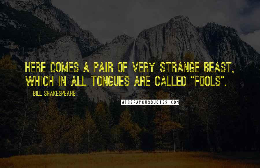 Bill Shakespeare Quotes: Here comes a pair of very strange beast, which in all tongues are called "fools".