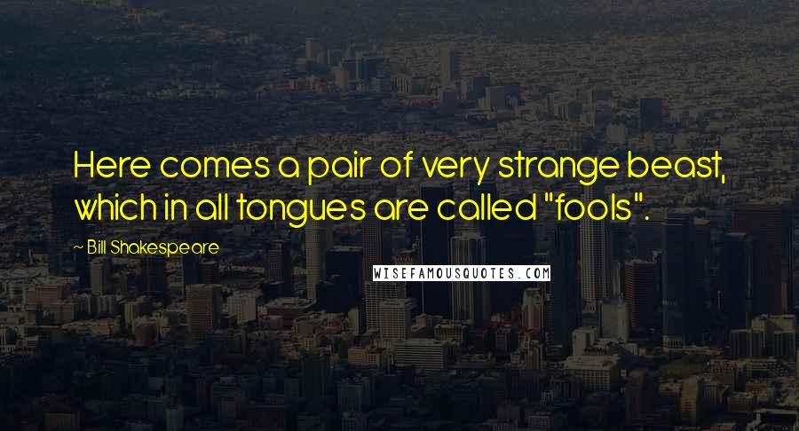 Bill Shakespeare Quotes: Here comes a pair of very strange beast, which in all tongues are called "fools".