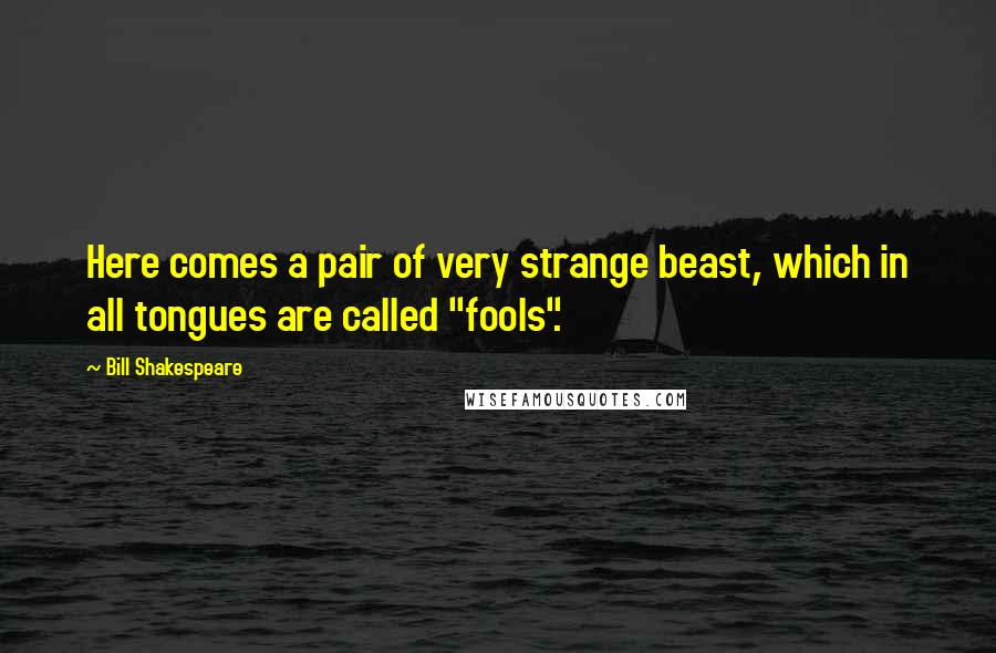 Bill Shakespeare Quotes: Here comes a pair of very strange beast, which in all tongues are called "fools".