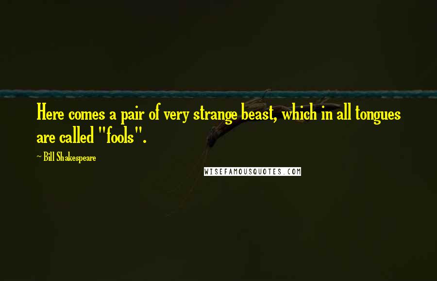 Bill Shakespeare Quotes: Here comes a pair of very strange beast, which in all tongues are called "fools".