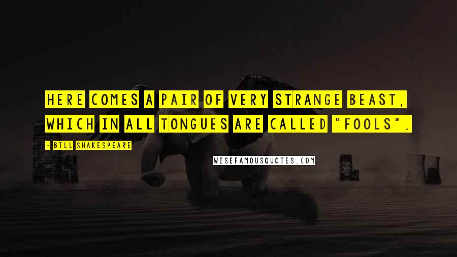 Bill Shakespeare Quotes: Here comes a pair of very strange beast, which in all tongues are called "fools".