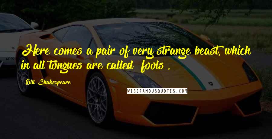 Bill Shakespeare Quotes: Here comes a pair of very strange beast, which in all tongues are called "fools".