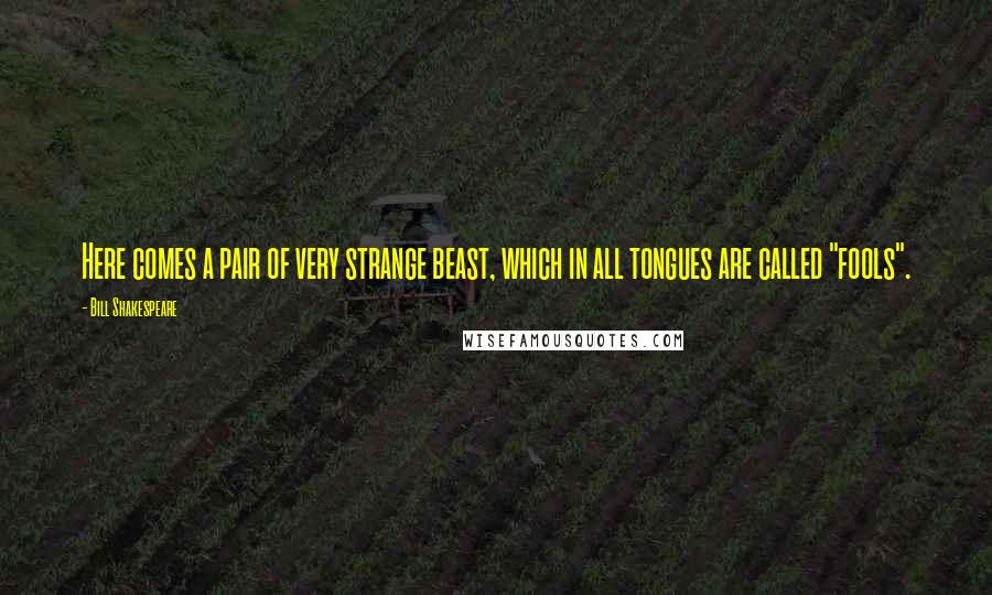 Bill Shakespeare Quotes: Here comes a pair of very strange beast, which in all tongues are called "fools".