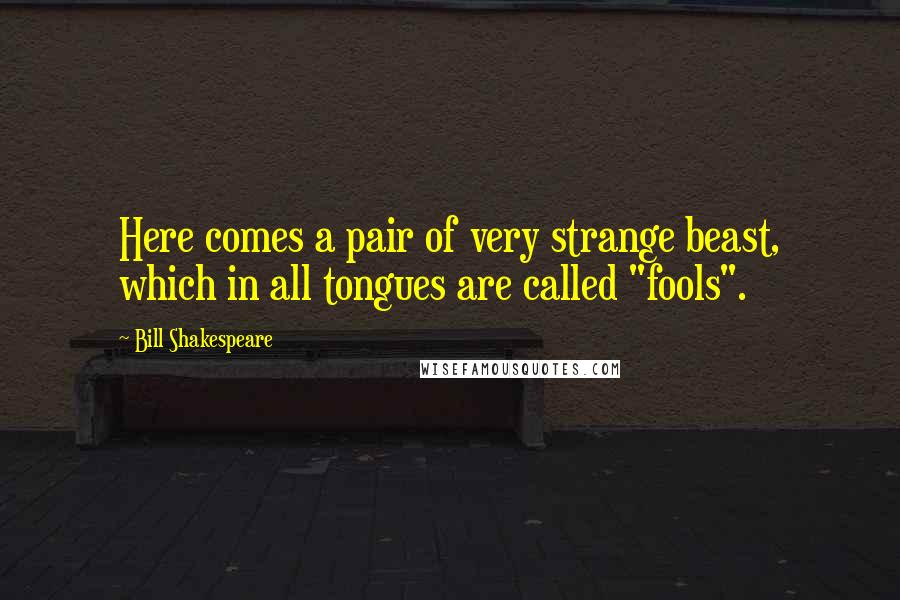 Bill Shakespeare Quotes: Here comes a pair of very strange beast, which in all tongues are called "fools".