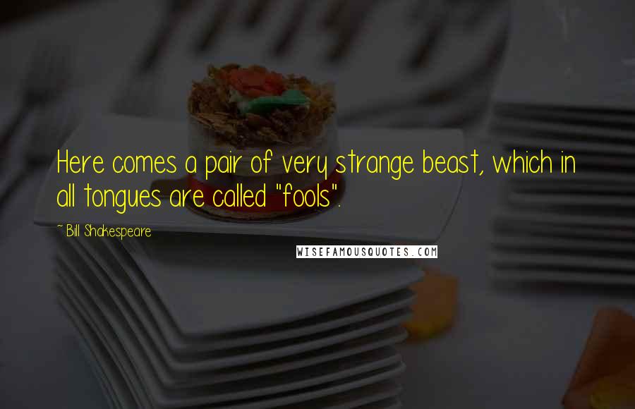 Bill Shakespeare Quotes: Here comes a pair of very strange beast, which in all tongues are called "fools".