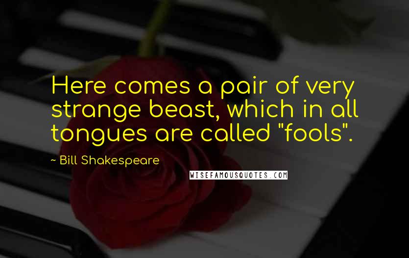 Bill Shakespeare Quotes: Here comes a pair of very strange beast, which in all tongues are called "fools".