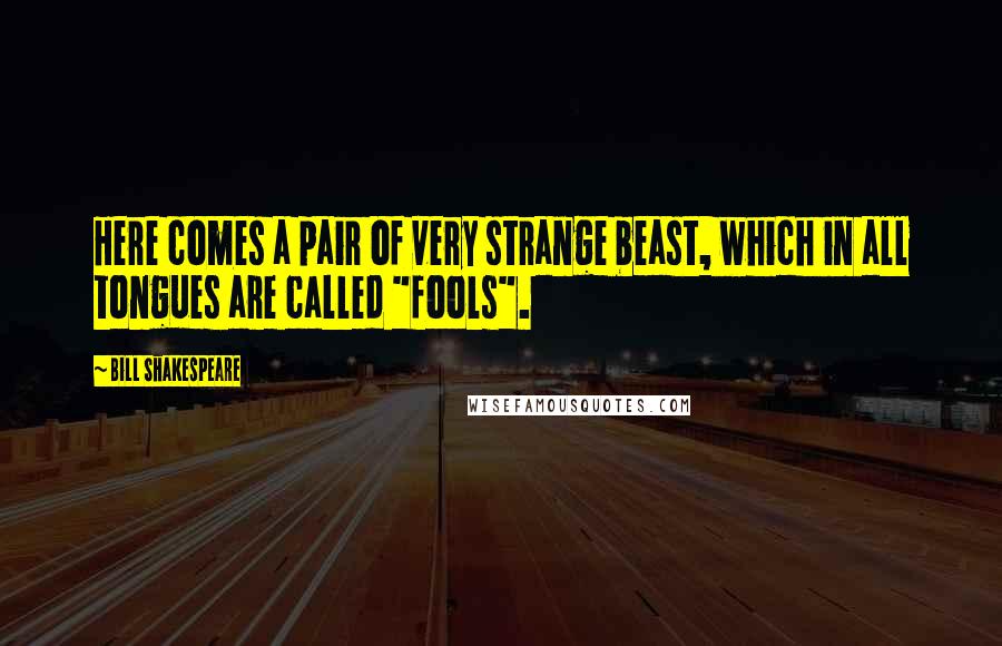 Bill Shakespeare Quotes: Here comes a pair of very strange beast, which in all tongues are called "fools".