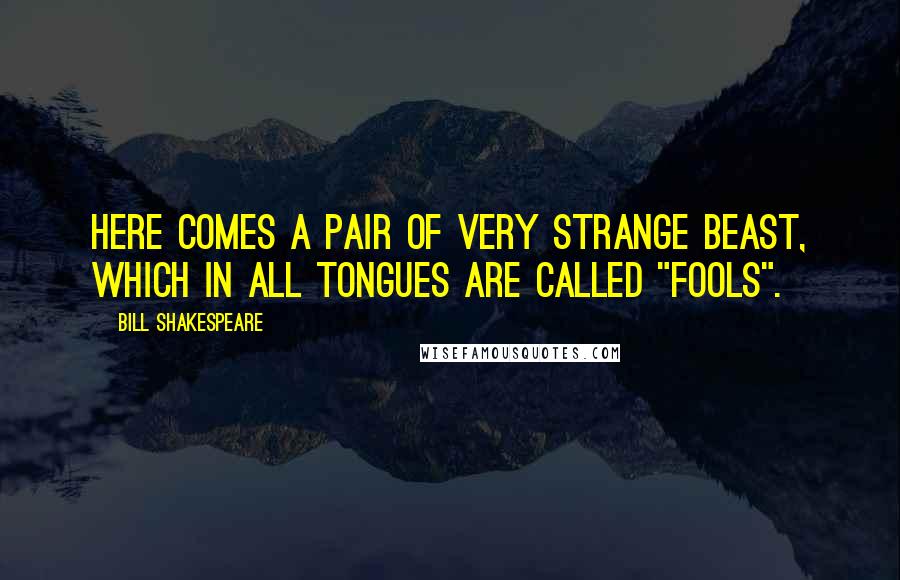 Bill Shakespeare Quotes: Here comes a pair of very strange beast, which in all tongues are called "fools".