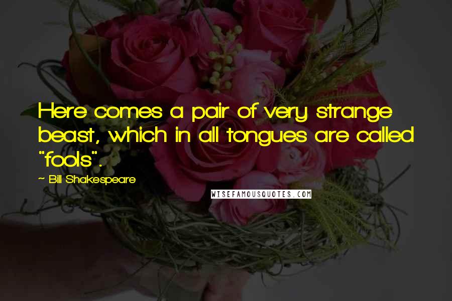 Bill Shakespeare Quotes: Here comes a pair of very strange beast, which in all tongues are called "fools".