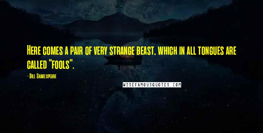 Bill Shakespeare Quotes: Here comes a pair of very strange beast, which in all tongues are called "fools".