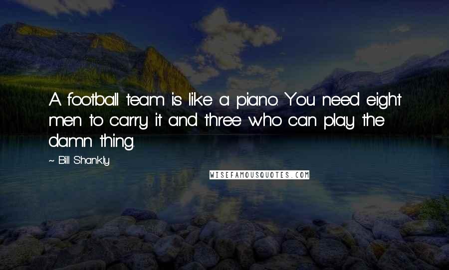 Bill Shankly Quotes: A football team is like a piano. You need eight men to carry it and three who can play the damn thing.