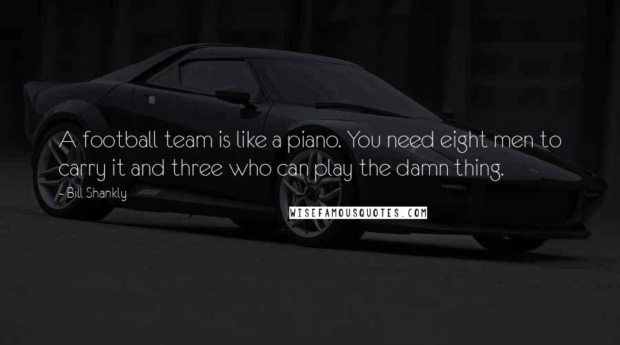 Bill Shankly Quotes: A football team is like a piano. You need eight men to carry it and three who can play the damn thing.