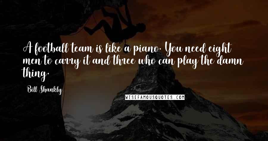 Bill Shankly Quotes: A football team is like a piano. You need eight men to carry it and three who can play the damn thing.