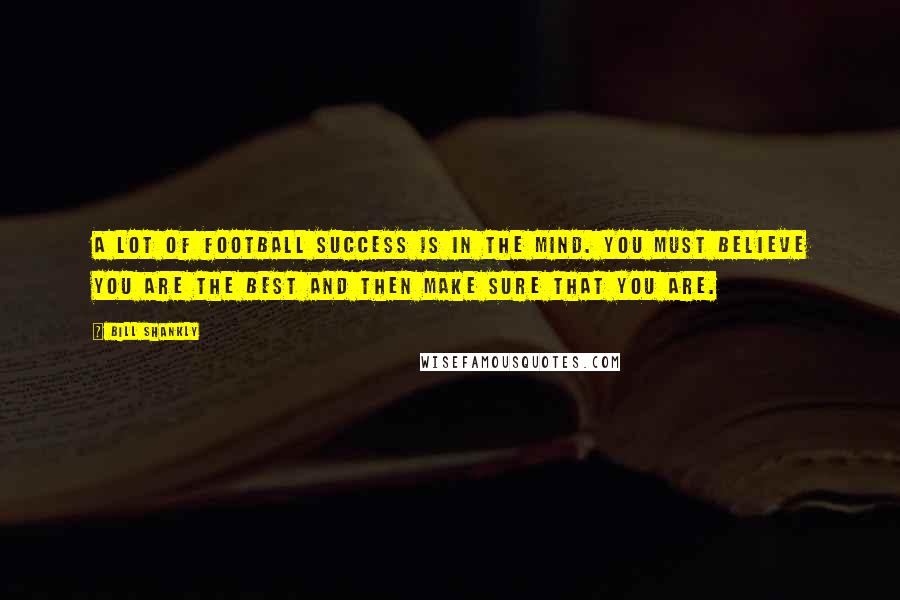 Bill Shankly Quotes: A lot of football success is in the mind. you must believe you are the best and then make sure that you are.