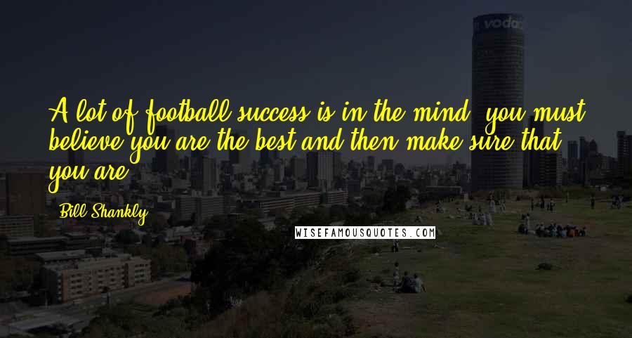 Bill Shankly Quotes: A lot of football success is in the mind. you must believe you are the best and then make sure that you are.