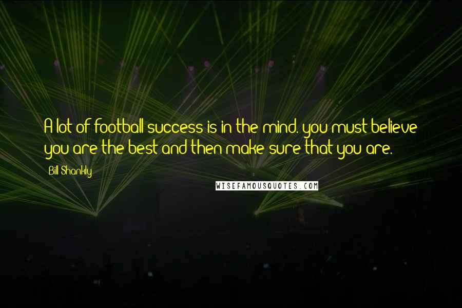 Bill Shankly Quotes: A lot of football success is in the mind. you must believe you are the best and then make sure that you are.