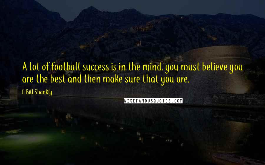 Bill Shankly Quotes: A lot of football success is in the mind. you must believe you are the best and then make sure that you are.