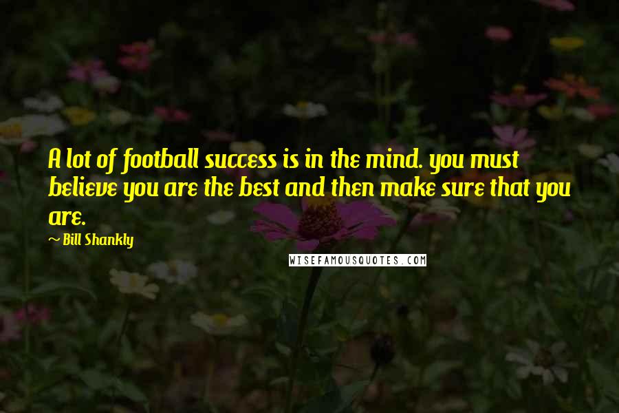 Bill Shankly Quotes: A lot of football success is in the mind. you must believe you are the best and then make sure that you are.