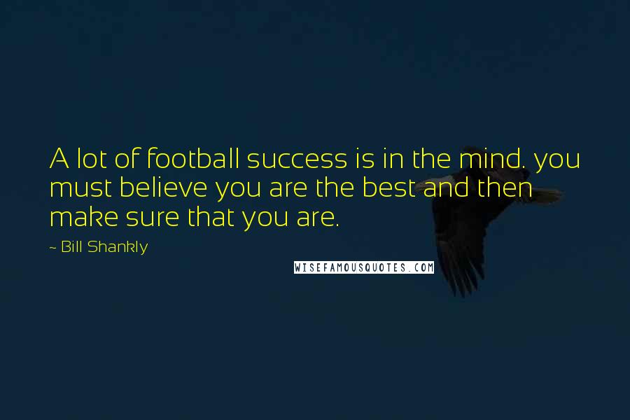 Bill Shankly Quotes: A lot of football success is in the mind. you must believe you are the best and then make sure that you are.