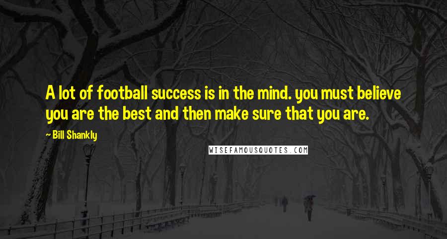 Bill Shankly Quotes: A lot of football success is in the mind. you must believe you are the best and then make sure that you are.