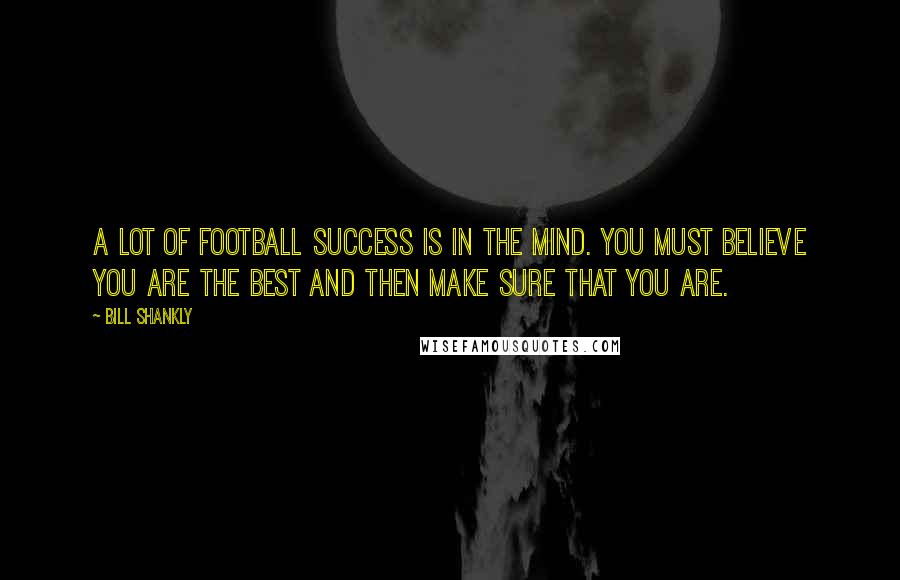 Bill Shankly Quotes: A lot of football success is in the mind. you must believe you are the best and then make sure that you are.