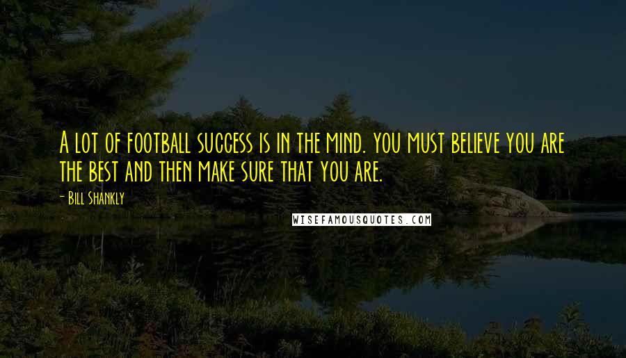 Bill Shankly Quotes: A lot of football success is in the mind. you must believe you are the best and then make sure that you are.