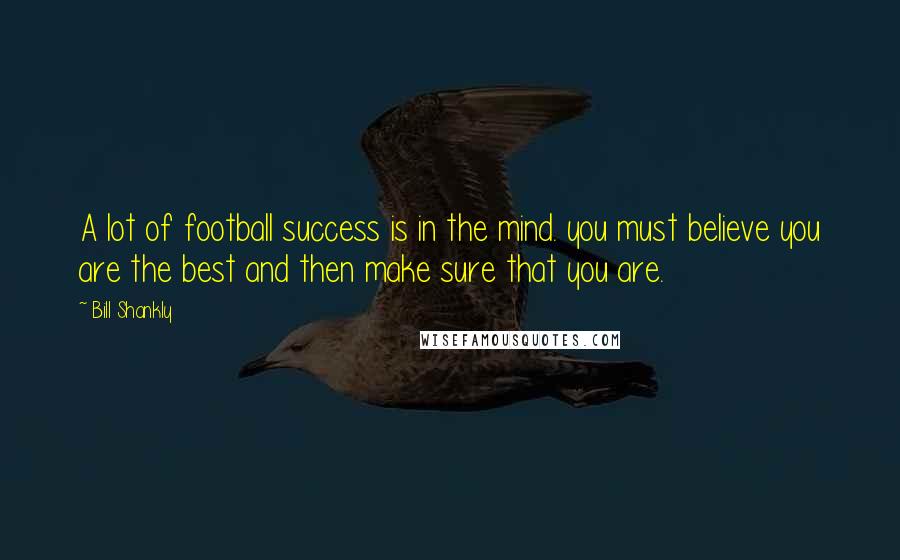 Bill Shankly Quotes: A lot of football success is in the mind. you must believe you are the best and then make sure that you are.
