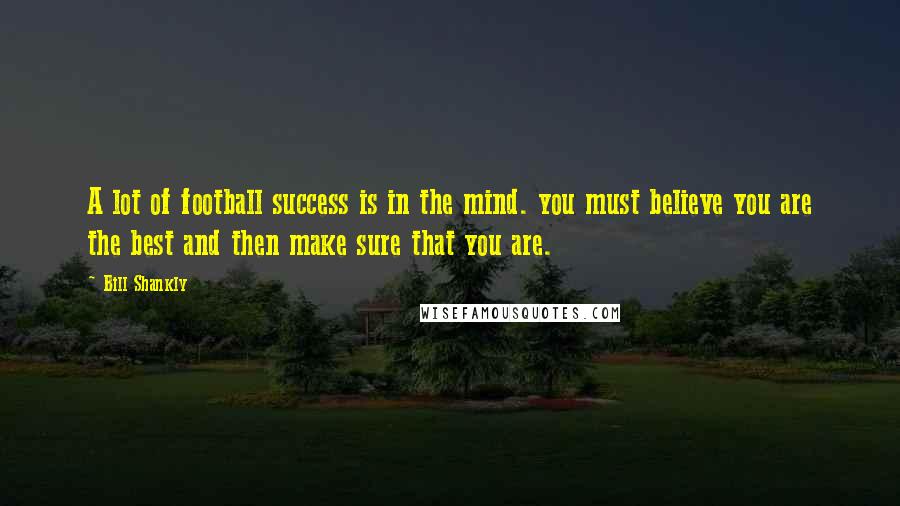 Bill Shankly Quotes: A lot of football success is in the mind. you must believe you are the best and then make sure that you are.