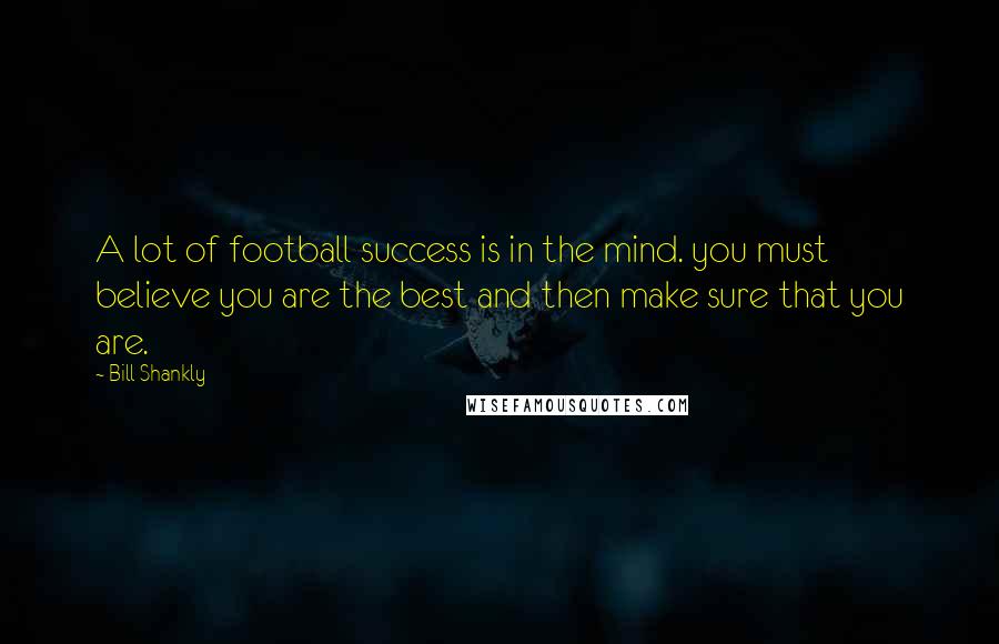 Bill Shankly Quotes: A lot of football success is in the mind. you must believe you are the best and then make sure that you are.