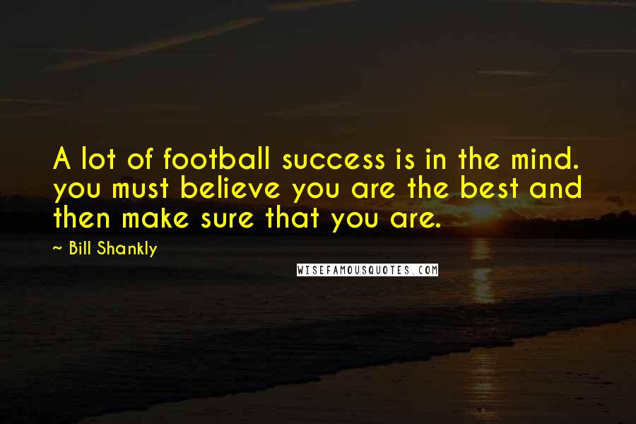 Bill Shankly Quotes: A lot of football success is in the mind. you must believe you are the best and then make sure that you are.