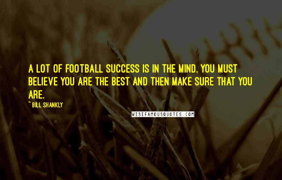 Bill Shankly Quotes: A lot of football success is in the mind. you must believe you are the best and then make sure that you are.