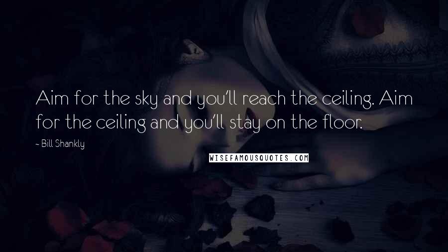 Bill Shankly Quotes: Aim for the sky and you'll reach the ceiling. Aim for the ceiling and you'll stay on the floor.