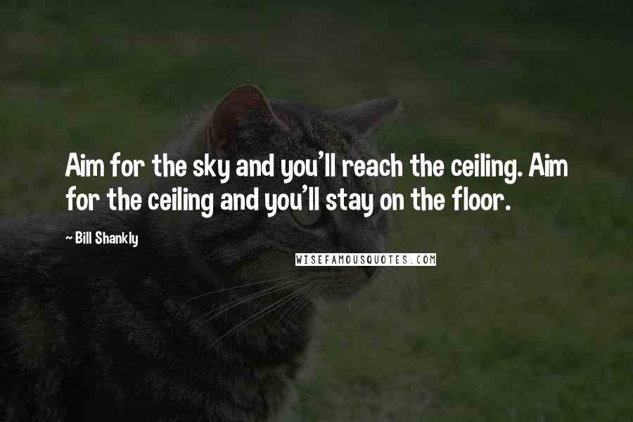Bill Shankly Quotes: Aim for the sky and you'll reach the ceiling. Aim for the ceiling and you'll stay on the floor.