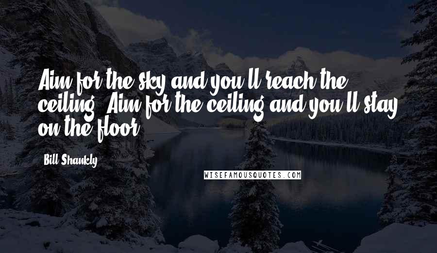 Bill Shankly Quotes: Aim for the sky and you'll reach the ceiling. Aim for the ceiling and you'll stay on the floor.