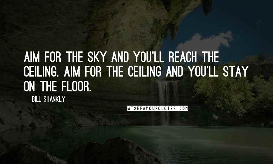 Bill Shankly Quotes: Aim for the sky and you'll reach the ceiling. Aim for the ceiling and you'll stay on the floor.