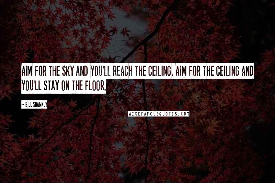 Bill Shankly Quotes: Aim for the sky and you'll reach the ceiling. Aim for the ceiling and you'll stay on the floor.