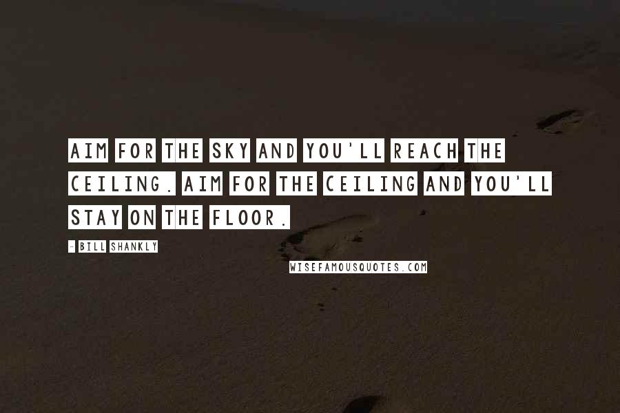 Bill Shankly Quotes: Aim for the sky and you'll reach the ceiling. Aim for the ceiling and you'll stay on the floor.