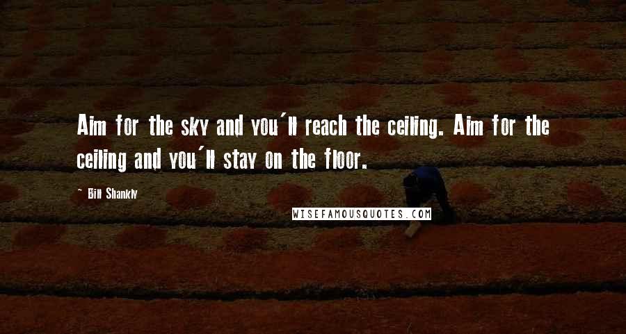 Bill Shankly Quotes: Aim for the sky and you'll reach the ceiling. Aim for the ceiling and you'll stay on the floor.