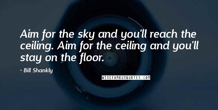 Bill Shankly Quotes: Aim for the sky and you'll reach the ceiling. Aim for the ceiling and you'll stay on the floor.