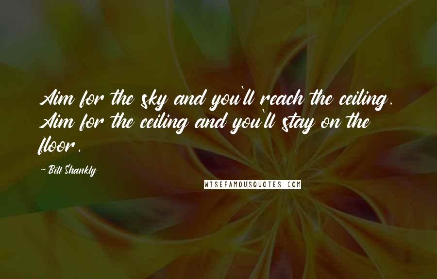 Bill Shankly Quotes: Aim for the sky and you'll reach the ceiling. Aim for the ceiling and you'll stay on the floor.
